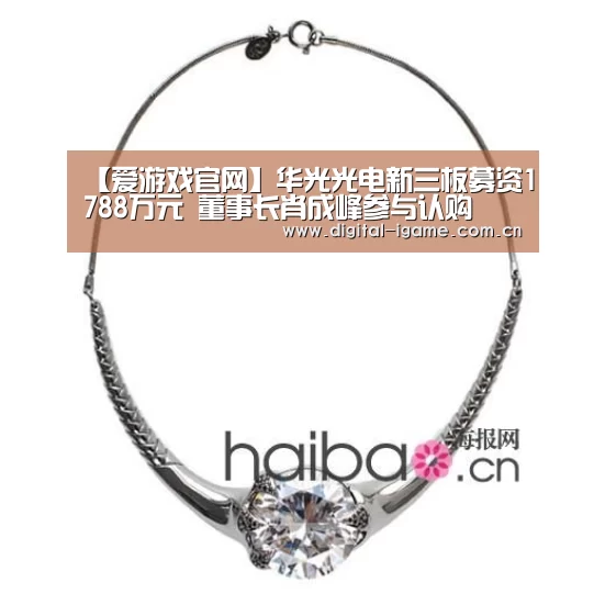 【爱游戏官网】华光光电新三板募资1788万元 董事长肖成峰参与认购(图1) 爱游戏官网
