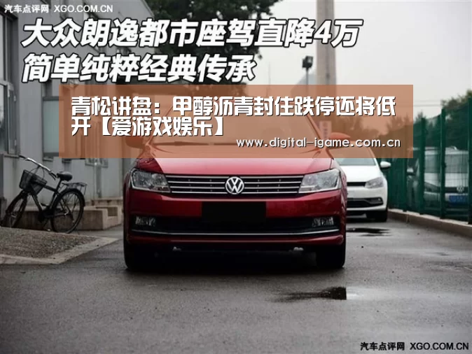 青松讲盘:甲醇沥青封住跌停还将低开【爱游戏娱乐】(图1) 爱游戏官网
