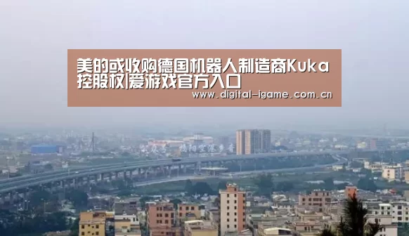 美的或收购德国机器人制造商Kuka控股权|爱游戏官方入口(图3)