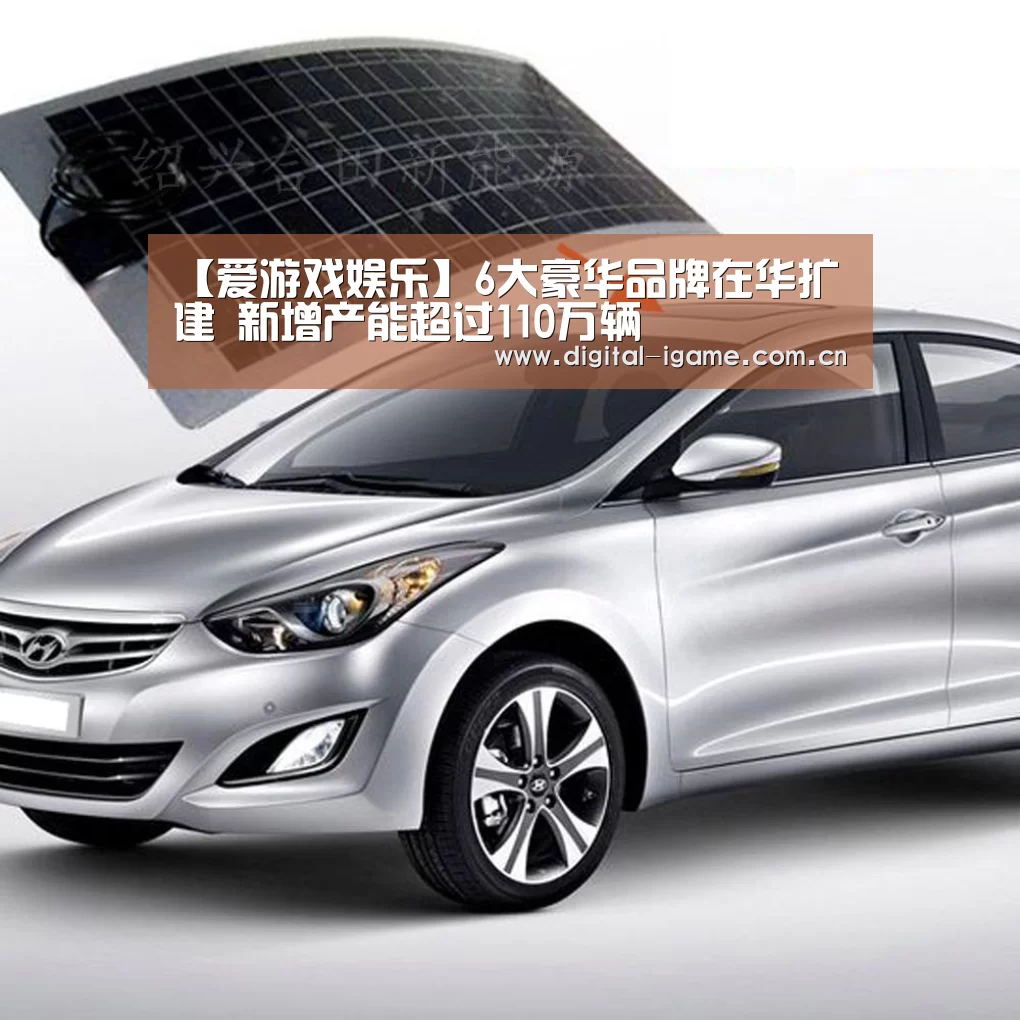 【爱游戏娱乐】6大豪华品牌在华扩建 新增产能超过110万辆(图3)