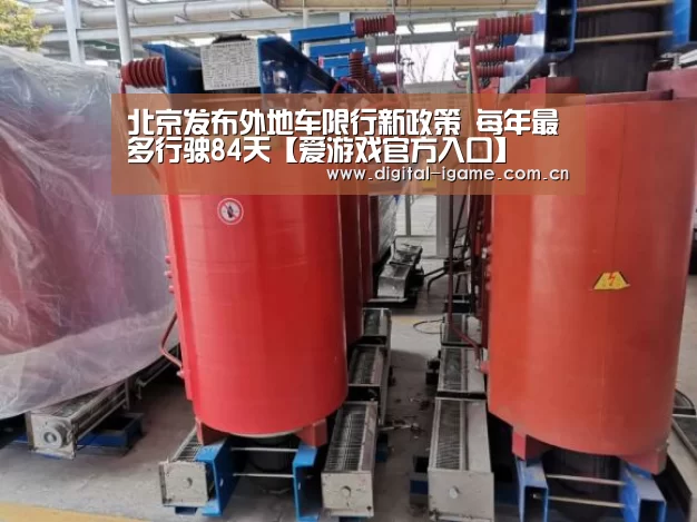 北京发布外地车限行新政策 每年最多行驶84天【爱游戏官方入口】(图1) 爱游戏官网