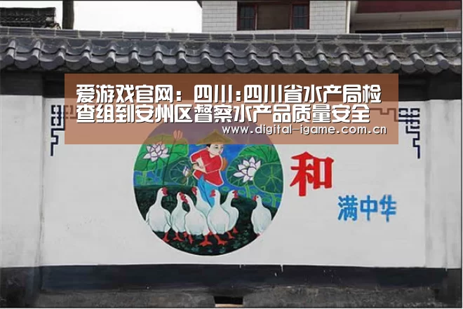 爱游戏官网:四川:四川省水产局检查组到安州区督察水产品质量安全工作(图1) 爱游戏官方入口